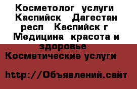 Косметолог (услуги) Каспийск - Дагестан респ., Каспийск г. Медицина, красота и здоровье » Косметические услуги   